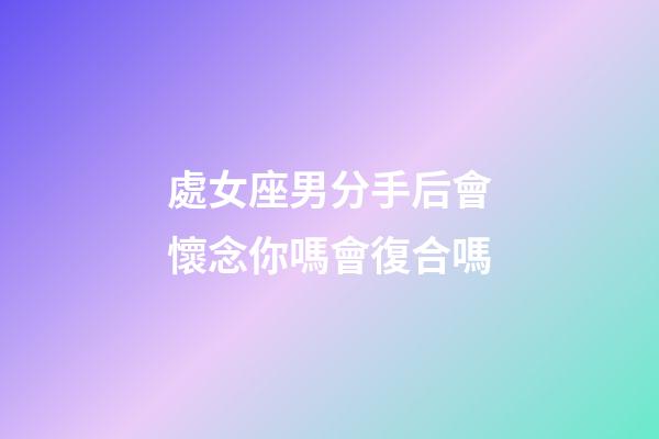 處女座男分手后會懷念你嗎會復合嗎-第1張-星座運勢-玄機派