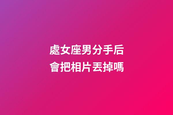 處女座男分手后會把相片丟掉嗎-第1張-星座運勢-玄機派