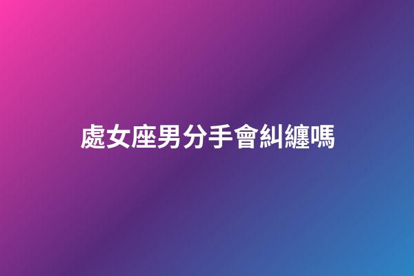 處女座男分手會糾纏嗎-第1張-星座運勢-玄機派