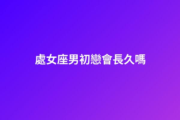 處女座男初戀會長久嗎-第1張-星座運勢-玄機派