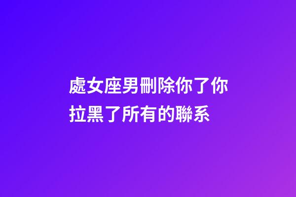 處女座男刪除你了你拉黑了所有的聯系-第1張-星座運勢-玄機派