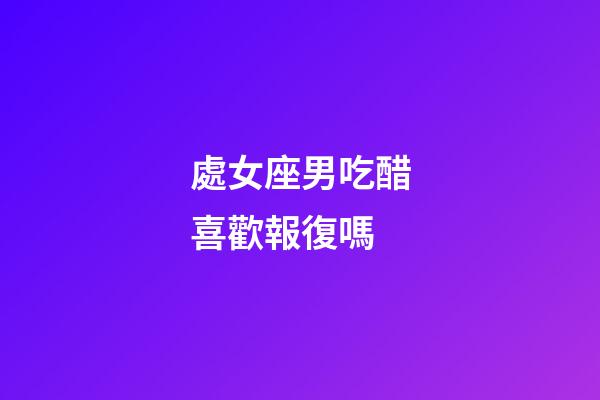處女座男吃醋喜歡報復嗎-第1張-星座運勢-玄機派