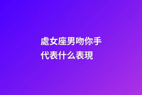 處女座男吻你手代表什么表現-第1張-星座運勢-玄機派