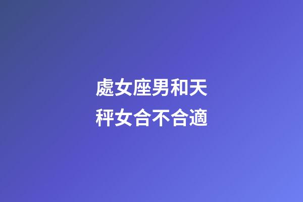 處女座男和天秤女合不合適-第1張-星座運勢-玄機派