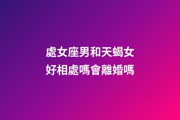 處女座男和天蝎女好相處嗎會離婚嗎-第1張-星座運勢-玄機派