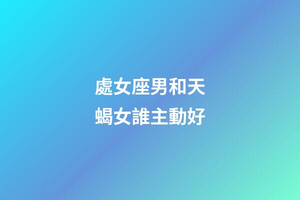 處女座男和天蝎女誰主動好-第1張-星座運勢-玄機派