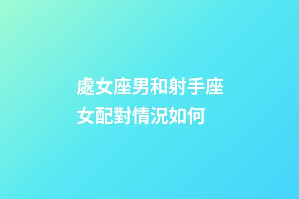 處女座男和射手座女配對情況如何-第1張-星座運勢-玄機派