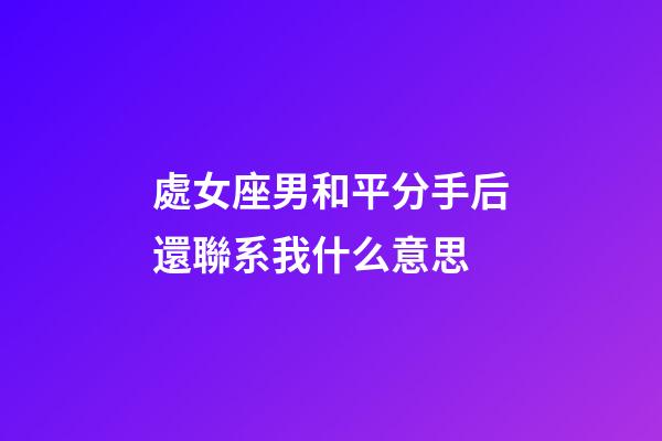 處女座男和平分手后還聯系我什么意思-第1張-星座運勢-玄機派