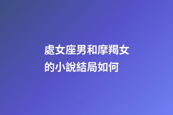 處女座男和摩羯女的小說結局如何-第1張-星座運勢-玄機派