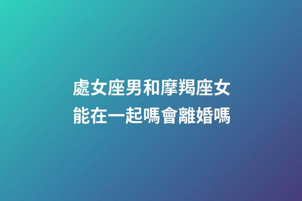 處女座男和摩羯座女能在一起嗎會離婚嗎-第1張-星座運(yùn)勢-玄機(jī)派