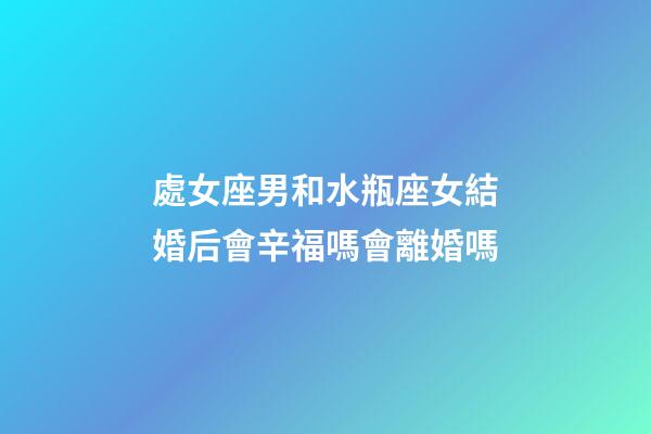 處女座男和水瓶座女結婚后會辛福嗎會離婚嗎-第1張-星座運勢-玄機派