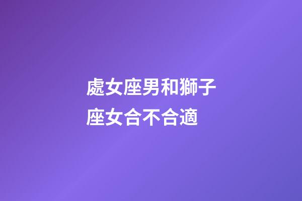 處女座男和獅子座女合不合適-第1張-星座運勢-玄機派