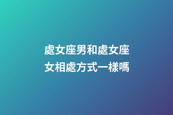 處女座男和處女座女相處方式一樣嗎-第1張-星座運勢-玄機派