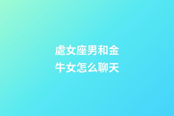 處女座男和金牛女怎么聊天-第1張-星座運勢-玄機派