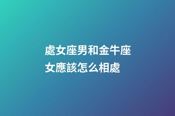 處女座男和金牛座女應該怎么相處-第1張-星座運勢-玄機派