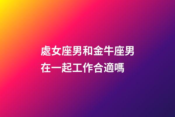 處女座男和金牛座男在一起工作合適嗎-第1張-星座運勢-玄機派