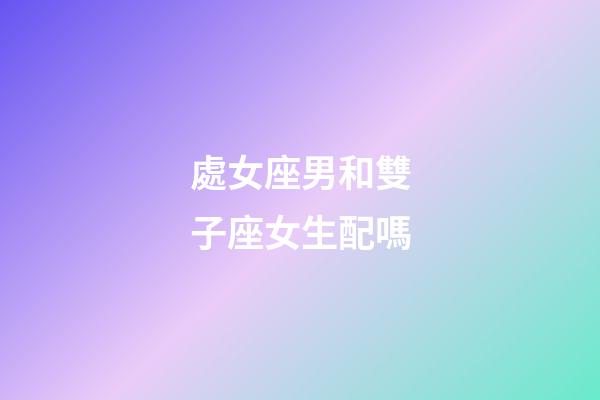 處女座男和雙子座女生配嗎-第1張-星座運勢-玄機派