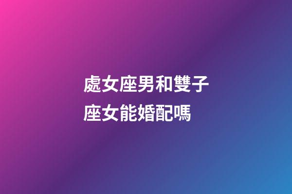 處女座男和雙子座女能婚配嗎-第1張-星座運勢-玄機派