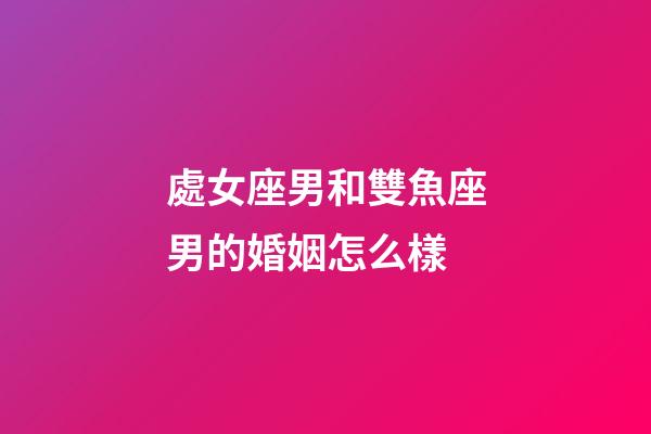 處女座男和雙魚座男的婚姻怎么樣-第1張-星座運勢-玄機派