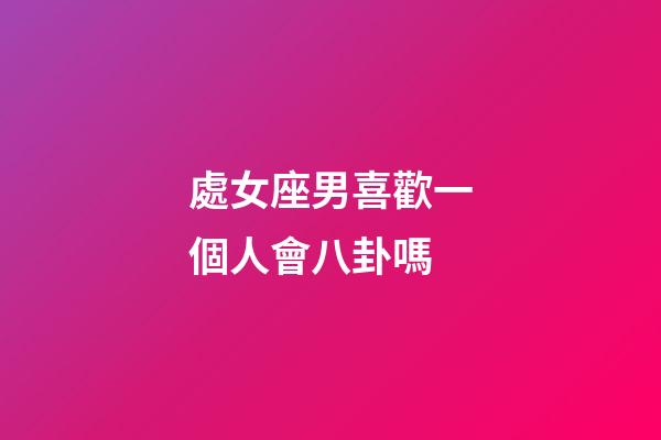 處女座男喜歡一個人會八卦嗎-第1張-星座運勢-玄機派