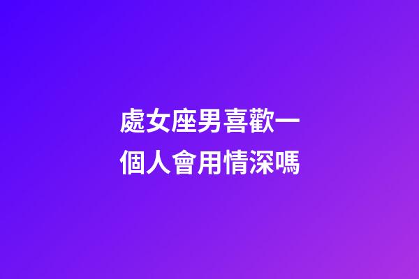 處女座男喜歡一個人會用情深嗎-第1張-星座運勢-玄機派
