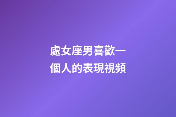 處女座男喜歡一個人的表現視頻-第1張-星座運勢-玄機派