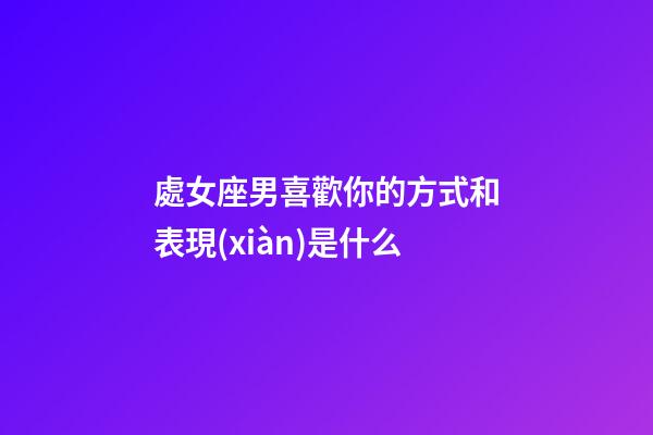 處女座男喜歡你的方式和表現(xiàn)是什么-第1張-星座運勢-玄機派
