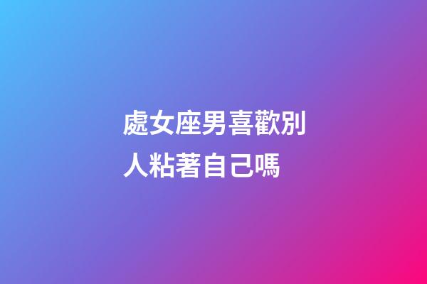 處女座男喜歡別人粘著自己嗎-第1張-星座運勢-玄機派