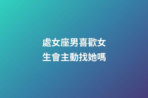 處女座男喜歡女生會主動找她嗎-第1張-星座運(yùn)勢-玄機(jī)派
