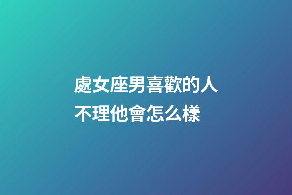 處女座男喜歡的人不理他會怎么樣-第1張-星座運勢-玄機派