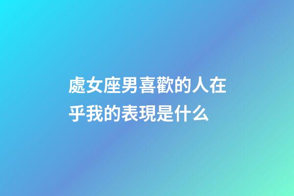 處女座男喜歡的人在乎我的表現是什么-第1張-星座運勢-玄機派