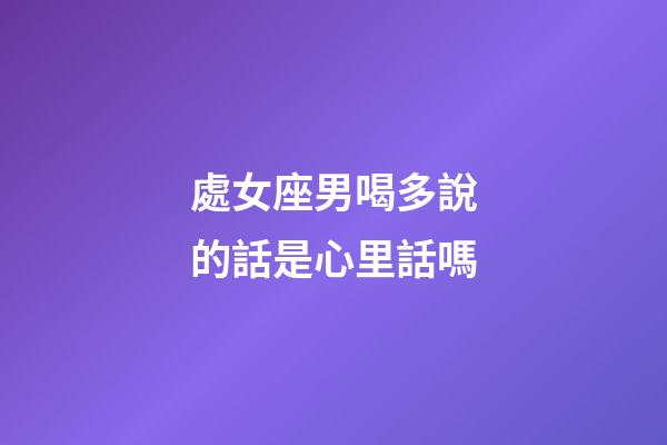 處女座男喝多說的話是心里話嗎-第1張-星座運勢-玄機派