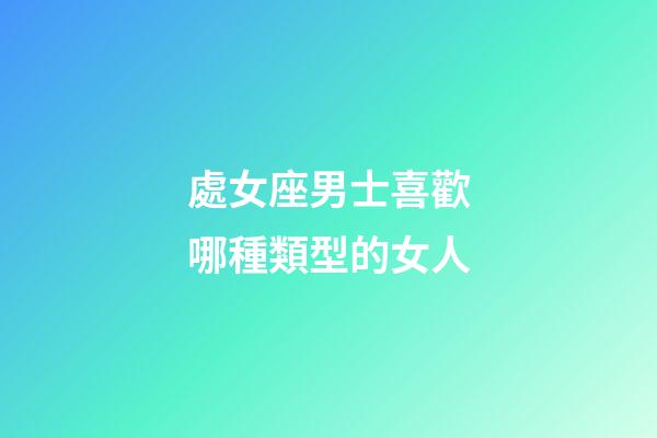 處女座男士喜歡哪種類型的女人-第1張-星座運(yùn)勢-玄機(jī)派