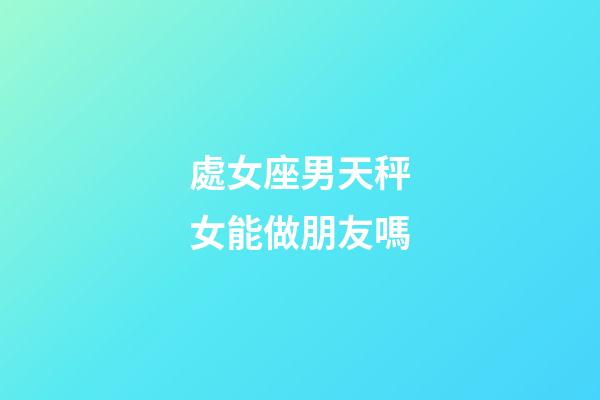 處女座男天秤女能做朋友嗎-第1張-星座運勢-玄機派