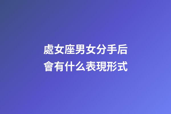 處女座男女分手后會有什么表現形式-第1張-星座運勢-玄機派
