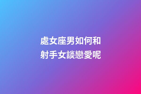 處女座男如何和射手女談戀愛呢-第1張-星座運勢-玄機派