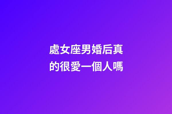 處女座男婚后真的很愛一個人嗎-第1張-星座運勢-玄機派