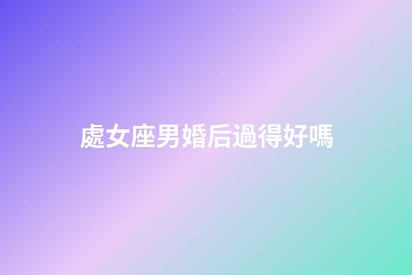 處女座男婚后過得好嗎-第1張-星座運(yùn)勢-玄機(jī)派