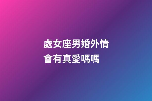 處女座男婚外情會有真愛嗎嗎-第1張-星座運勢-玄機派
