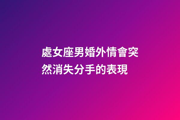 處女座男婚外情會突然消失分手的表現-第1張-星座運勢-玄機派