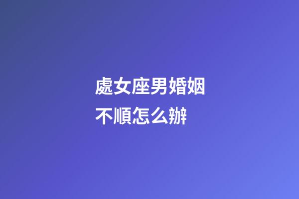 處女座男婚姻不順怎么辦-第1張-星座運勢-玄機派