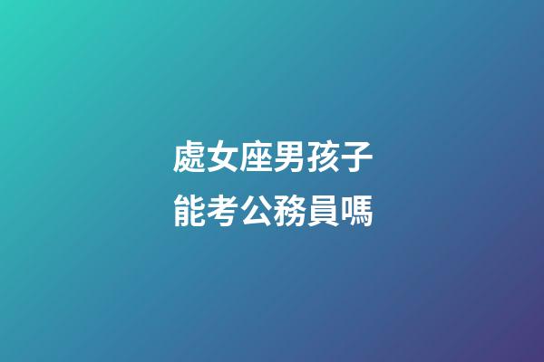 處女座男孩子能考公務員嗎-第1張-星座運勢-玄機派