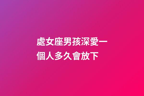 處女座男孩深愛一個人多久會放下-第1張-星座運勢-玄機派