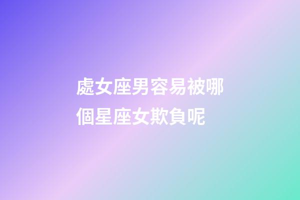 處女座男容易被哪個星座女欺負呢-第1張-星座運勢-玄機派