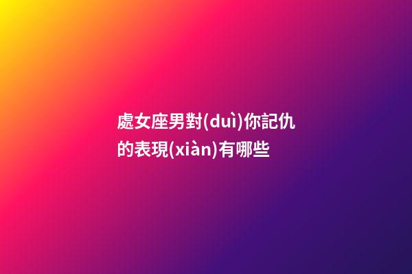 處女座男對(duì)你記仇的表現(xiàn)有哪些-第1張-星座運(yùn)勢(shì)-玄機(jī)派