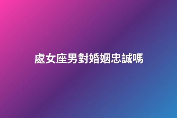 處女座男對婚姻忠誠嗎-第1張-星座運勢-玄機派