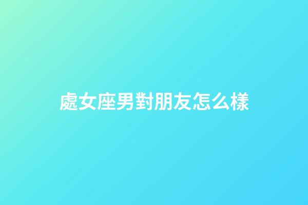 處女座男對朋友怎么樣-第1張-星座運(yùn)勢-玄機(jī)派