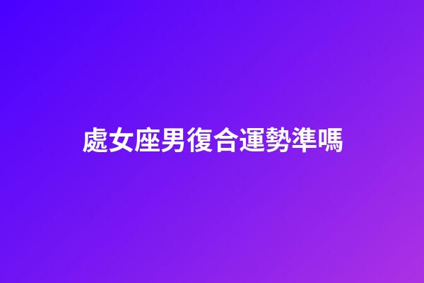 處女座男復合運勢準嗎-第1張-星座運勢-玄機派