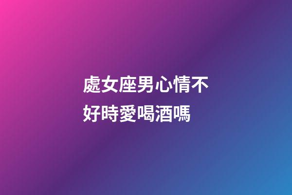 處女座男心情不好時愛喝酒嗎-第1張-星座運勢-玄機派