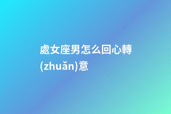 處女座男怎么回心轉(zhuǎn)意-第1張-星座運(yùn)勢(shì)-玄機(jī)派